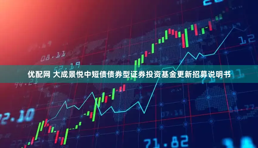 优配网 大成景悦中短债债券型证券投资基金更新招募说明书