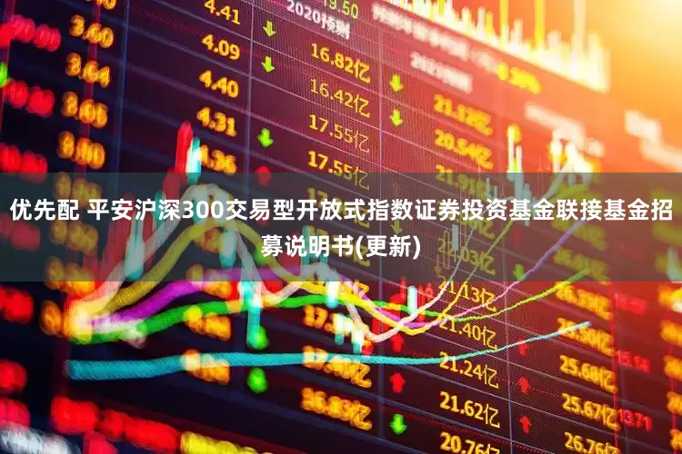优先配 平安沪深300交易型开放式指数证券投资基金联接基金招募说明书(更新)
