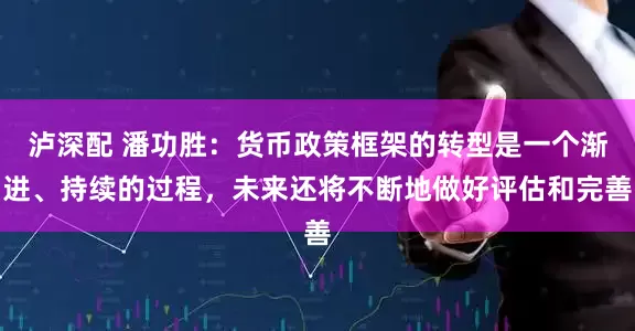 泸深配 潘功胜：货币政策框架的转型是一个渐进、持续的过程，未来还将不断地做好评估和完善