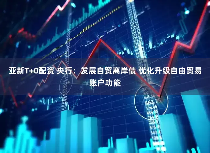 亚新T+0配资 央行：发展自贸离岸债 优化升级自由贸易账户功能