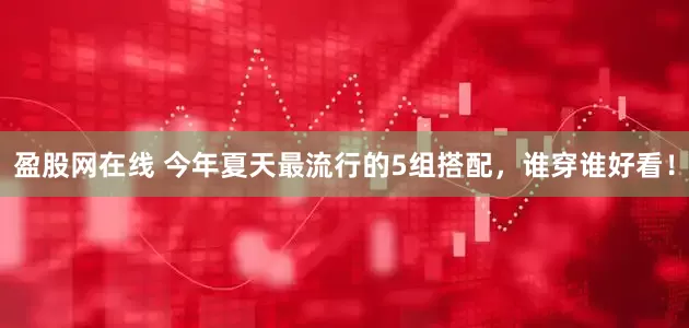 盈股网在线 今年夏天最流行的5组搭配，谁穿谁好看！