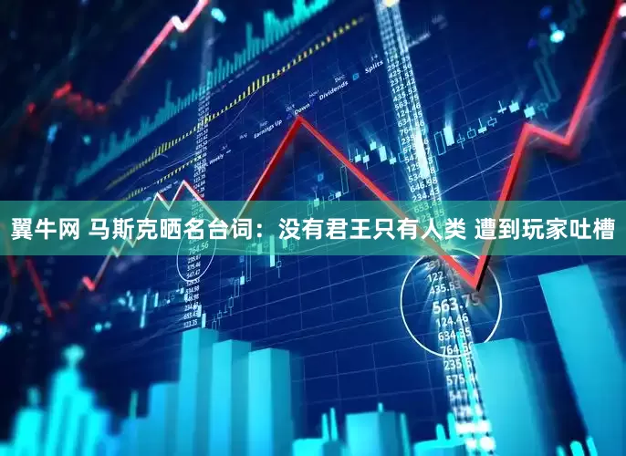 翼牛网 马斯克晒名台词：没有君王只有人类 遭到玩家吐槽