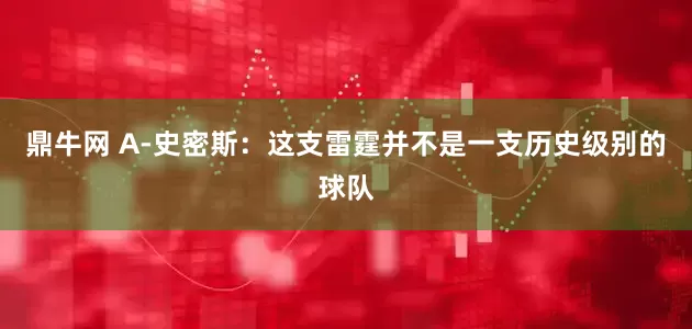 鼎牛网 A-史密斯：这支雷霆并不是一支历史级别的球队