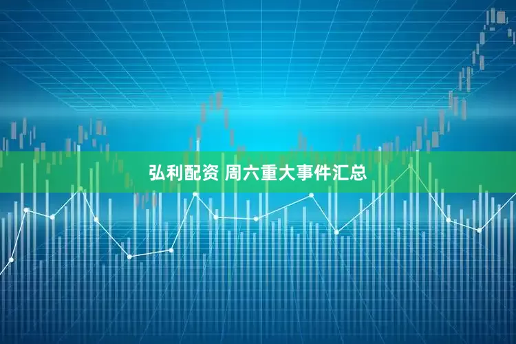 弘利配资 周六重大事件汇总