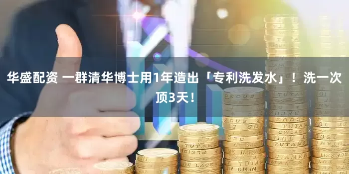 华盛配资 一群清华博士用1年造出「专利洗发水」！洗一次顶3天！