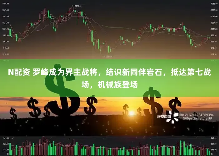 N配资 罗峰成为界主战将，结识新同伴岩石，抵达第七战场，机械族登场