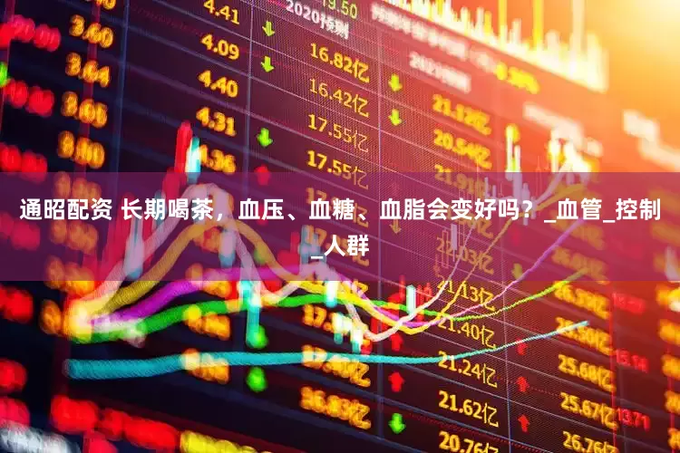 通昭配资 长期喝茶，血压、血糖、血脂会变好吗？_血管_控制_人群