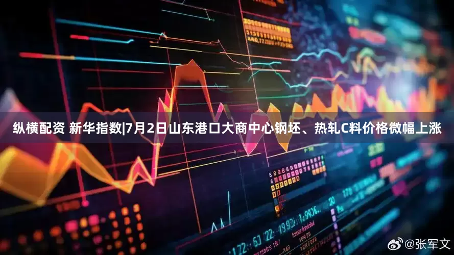 纵横配资 新华指数|7月2日山东港口大商中心钢坯、热轧C料价格微幅上涨