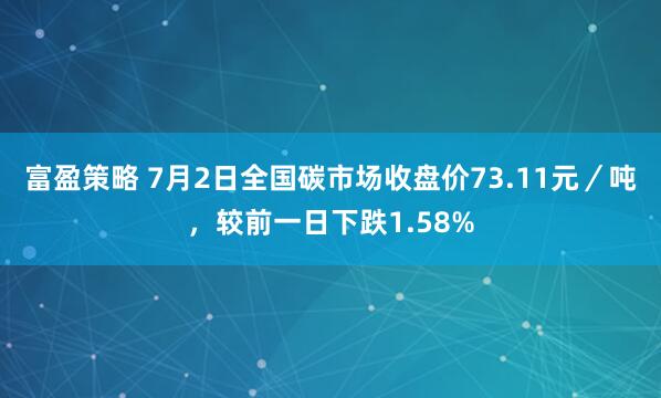富盈策略 7月2日全国碳市场收盘价73.11元／吨，较前一日下跌1.58%