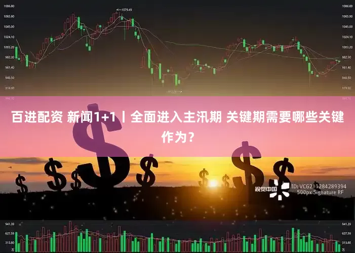 百进配资 新闻1+1丨全面进入主汛期 关键期需要哪些关键作为？
