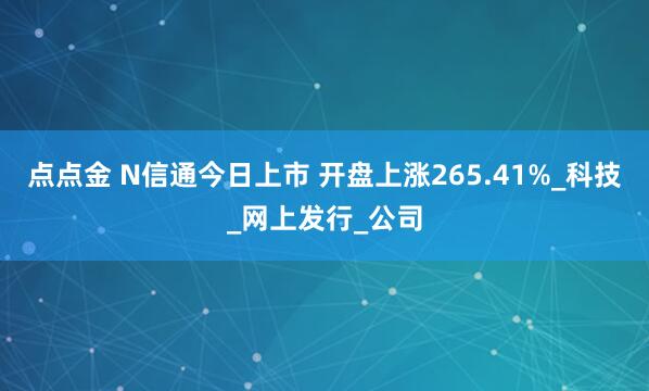 点点金 N信通今日上市 开盘上涨265.41%_科技_网上发行_公司