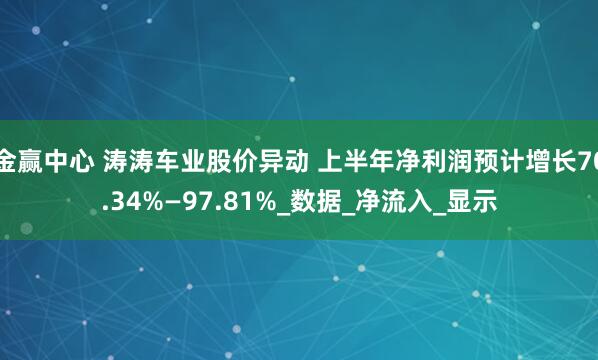 金赢中心 涛涛车业股价异动 上半年净利润预计增长70.34%—97.81%_数据_净流入_显示