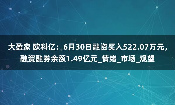 大盈家 欧科亿：6月30日融资买入522.07万元，融资融券余额1.49亿元_情绪_市场_观望