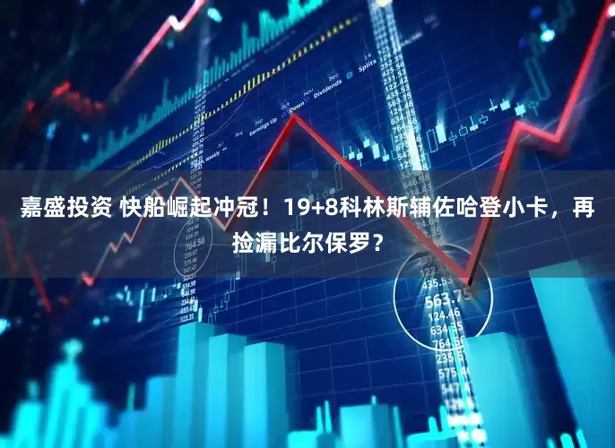 嘉盛投资 快船崛起冲冠！19+8科林斯辅佐哈登小卡，再捡漏比尔保罗？
