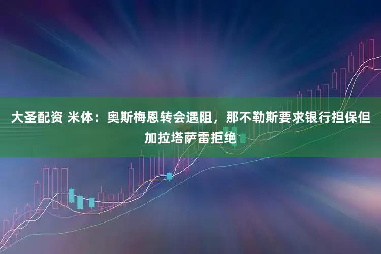 大圣配资 米体：奥斯梅恩转会遇阻，那不勒斯要求银行担保但加拉塔萨雷拒绝