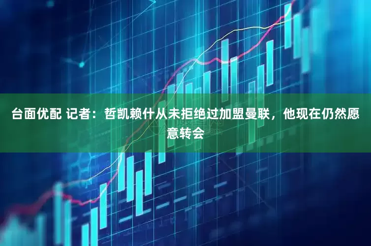 台面优配 记者：哲凯赖什从未拒绝过加盟曼联，他现在仍然愿意转会