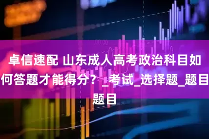 卓信速配 山东成人高考政治科目如何答题才能得分？_考试_选择题_题目