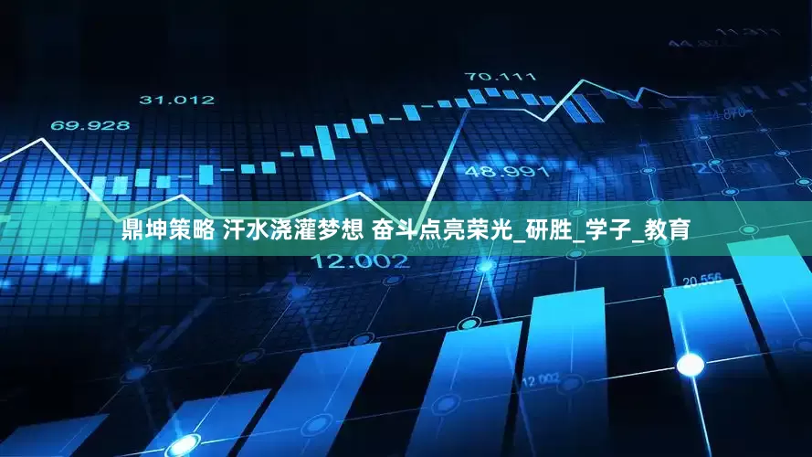 鼎坤策略 汗水浇灌梦想 奋斗点亮荣光_研胜_学子_教育