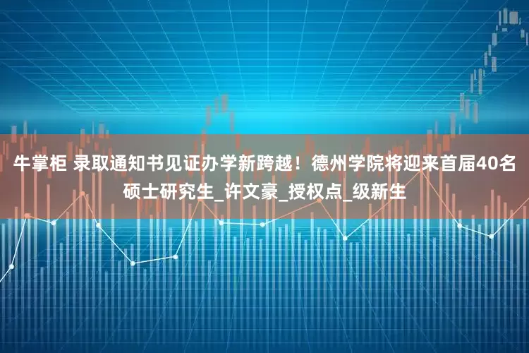 牛掌柜 录取通知书见证办学新跨越！德州学院将迎来首届40名硕士研究生_许文豪_授权点_级新生