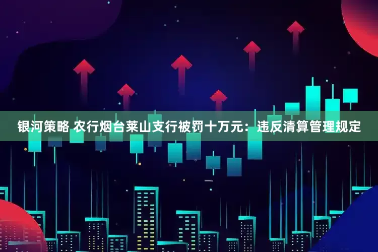 银河策略 农行烟台莱山支行被罚十万元：违反清算管理规定