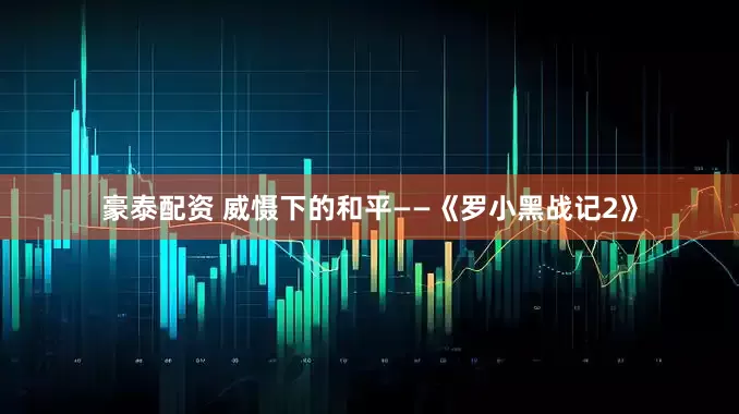 豪泰配资 威慑下的和平——《罗小黑战记2》