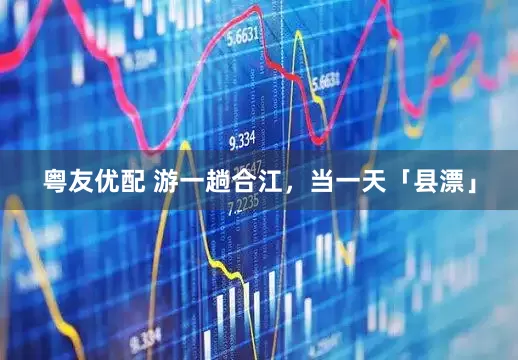 粤友优配 游一趟合江，当一天「县漂」