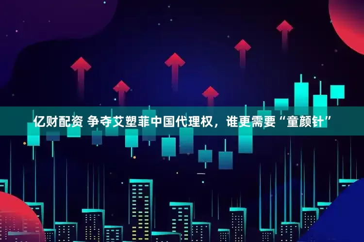 亿财配资 争夺艾塑菲中国代理权，谁更需要“童颜针”