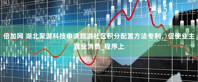 倍加网 湖北聚游科技申请旅游社区积分配置方法专利，促使业主置业消费_程序上