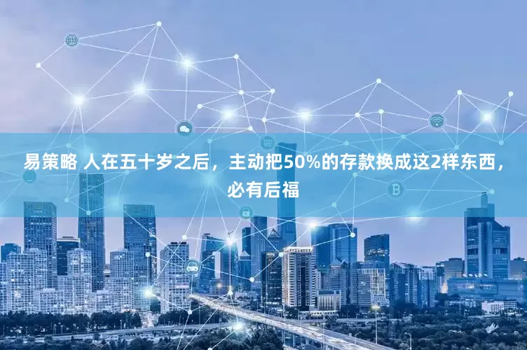 易策略 人在五十岁之后，主动把50%的存款换成这2样东西，必有后福