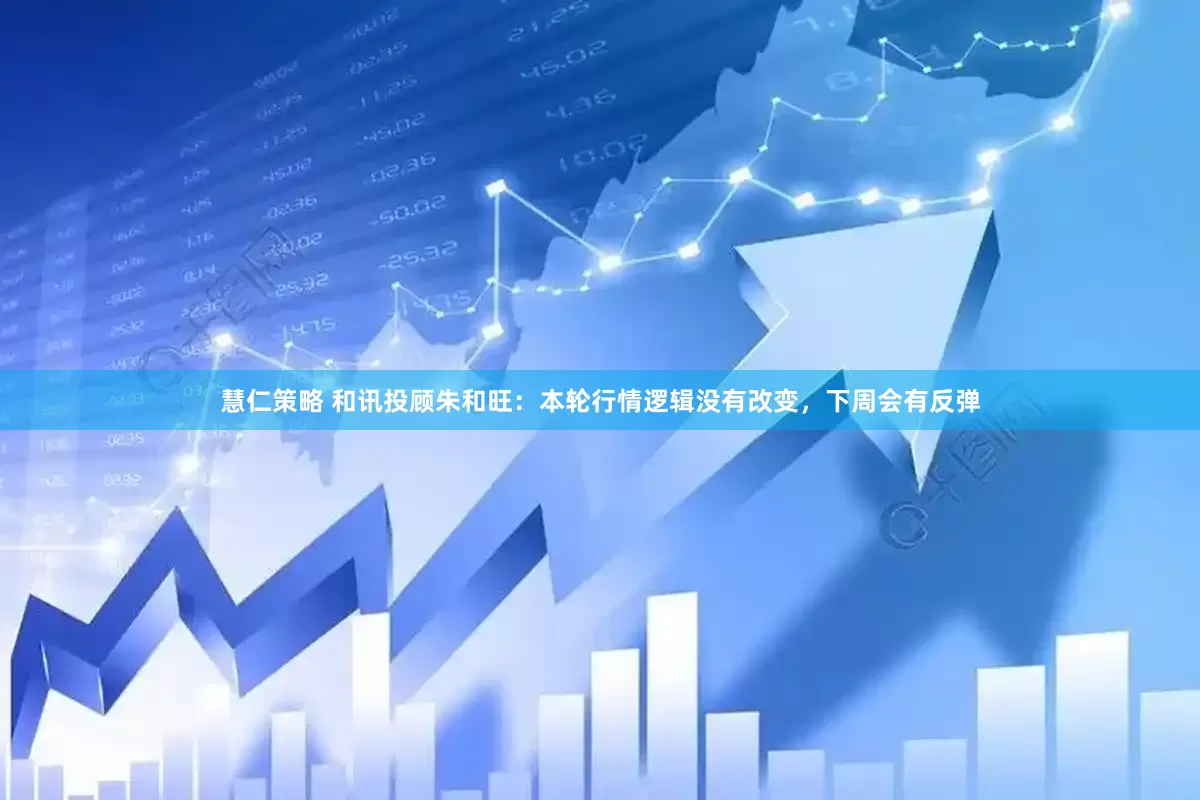 慧仁策略 和讯投顾朱和旺：本轮行情逻辑没有改变，下周会有反弹