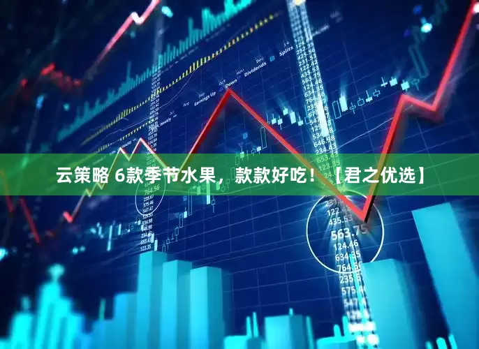 云策略 6款季节水果，款款好吃！【君之优选】