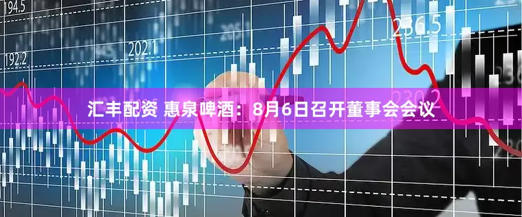 汇丰配资 惠泉啤酒：8月6日召开董事会会议