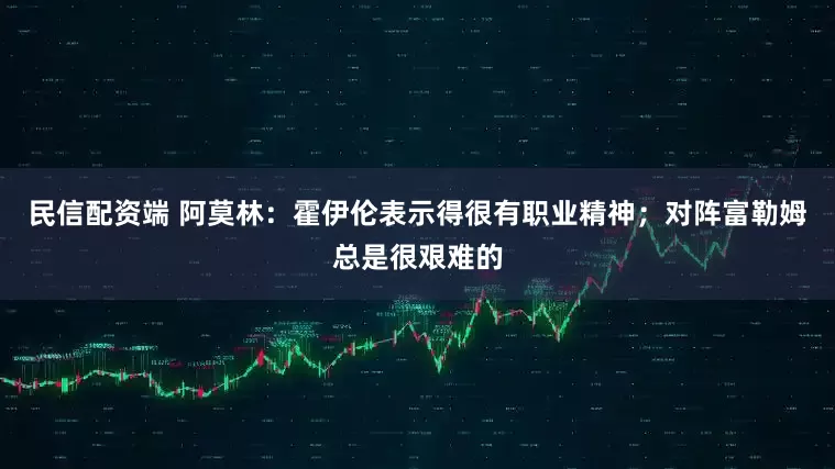 民信配资端 阿莫林：霍伊伦表示得很有职业精神；对阵富勒姆总是很艰难的