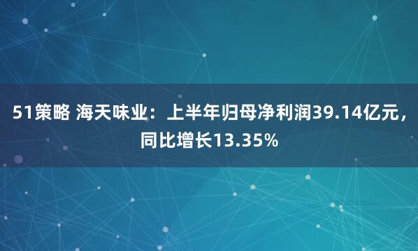51策略 海天味业：上半年归母净利润39.14亿元，同比增长13.35%