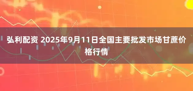 弘利配资 2025年9月11日全国主要批发市场甘蔗价格行情