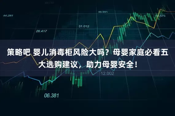 策略吧 婴儿消毒柜风险大吗?母婴家庭必看五大选购建议,助力母婴安全!