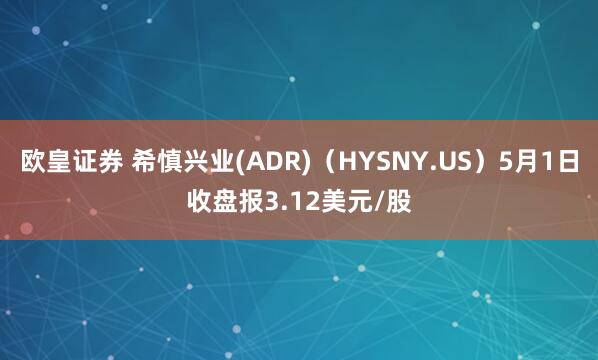 欧皇证券 希慎兴业(ADR)（HYSNY.US）5月1日收盘报3.12美元/股