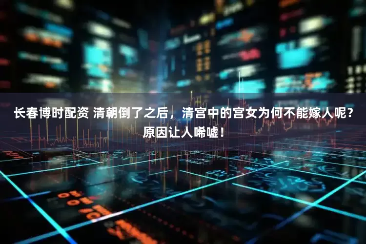 长春博时配资 清朝倒了之后,清宫中的宫女为何不能嫁人呢?原因让人唏嘘!