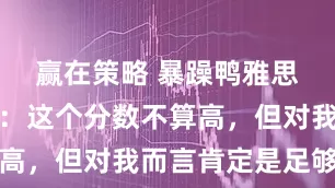 赢在策略 暴躁鸭雅思学员兰天：这个分数不算高，但对我而言肯定是足够了