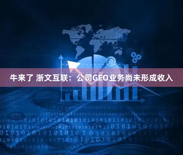 牛来了 浙文互联：公司GEO业务尚未形成收入