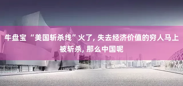 牛盘宝 “美国斩杀线”火了, 失去经济价值的穷人马上被斩杀, 那么中国呢