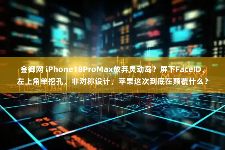 金御网 iPhone18ProMax放弃灵动岛？屏下FaceID、左上角单挖孔、非对称设计，苹果这次到底在颠覆什么？