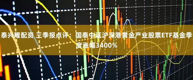 泰兴隆配资 三季报点评：国泰中证沪深港黄金产业股票ETF基金季度涨幅3400%