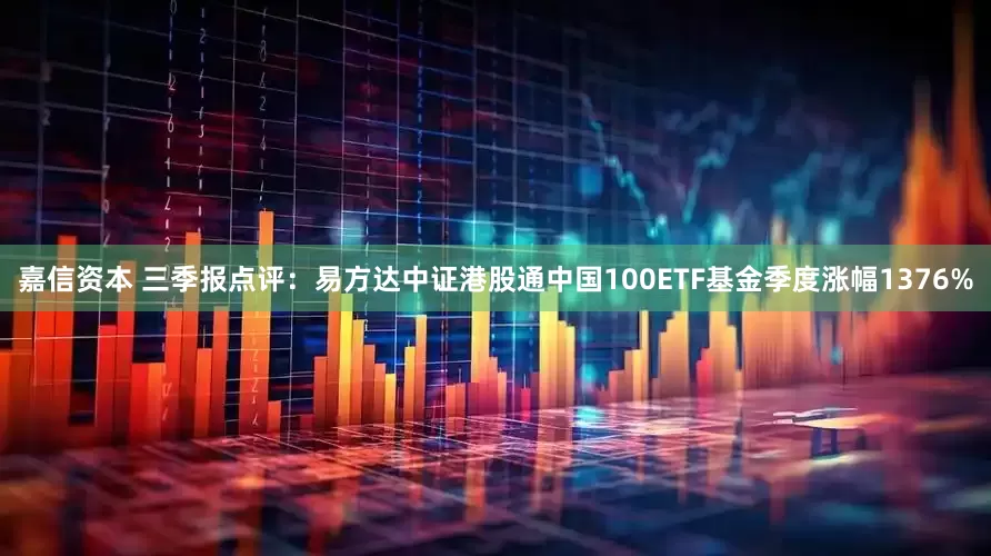 嘉信资本 三季报点评:易方达中证港股通中国100ETF基金季度涨幅1376%