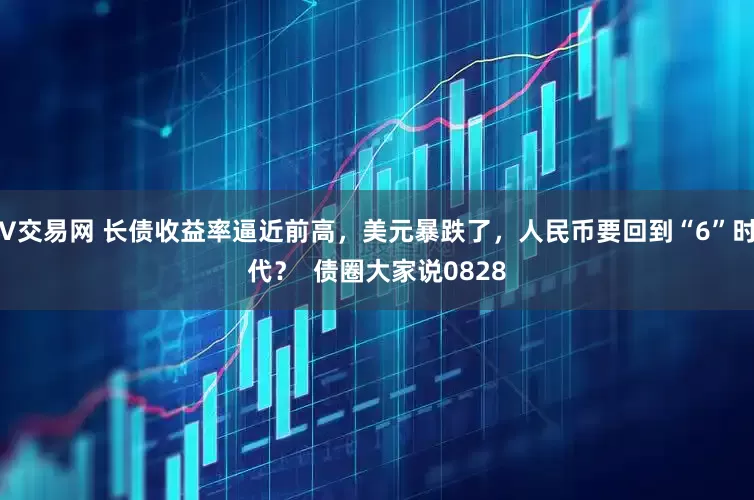 V交易网 长债收益率逼近前高，美元暴跌了，人民币要回到“6”时代？  债圈大家说0828