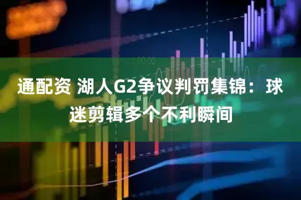 通配资 湖人G2争议判罚集锦：球迷剪辑多个不利瞬间