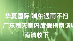 华夏国际 端午遇雨不扫兴，广东雨天室内度假指南请收下