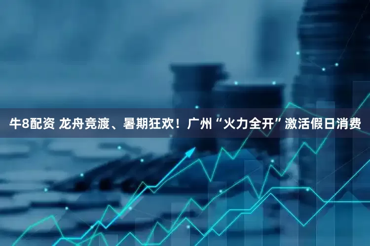 牛8配资 龙舟竞渡、暑期狂欢!广州“火力全开”激活假日消费