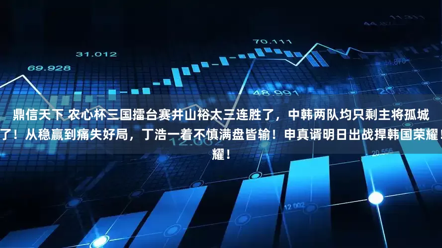 鼎信天下 农心杯三国擂台赛井山裕太三连胜了，中韩两队均只剩主将孤城了！从稳赢到痛失好局，丁浩一着不慎满盘皆输！申真谞明日出战捍韩国荣耀！