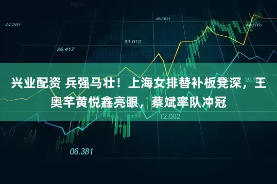 兴业配资 兵强马壮！上海女排替补板凳深，王奥芊黄悦鑫亮眼，蔡斌率队冲冠